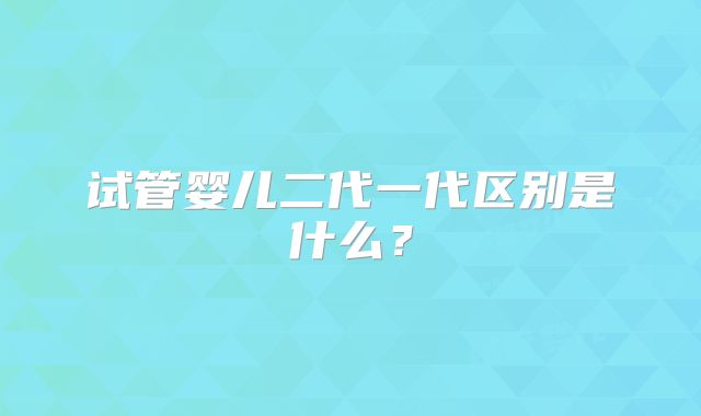 试管婴儿二代一代区别是什么?