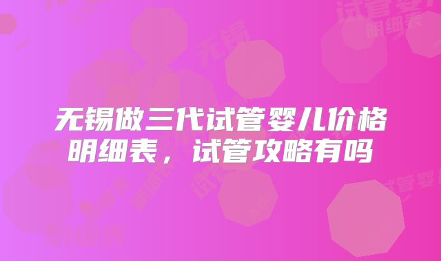 无锡做三代试管婴儿价格明细表,试管攻略有吗