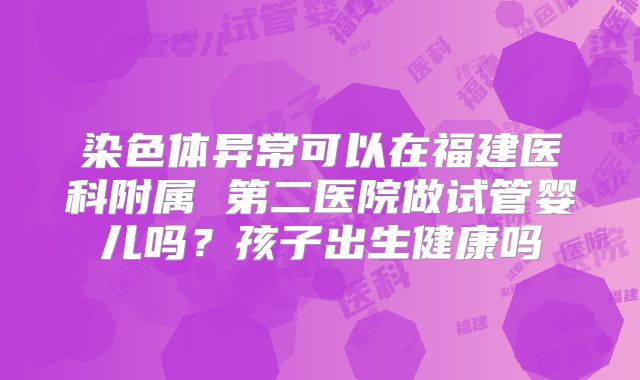 染色体异常可以在福建医科附属 第二医院做试管婴儿吗？孩子出生健康吗