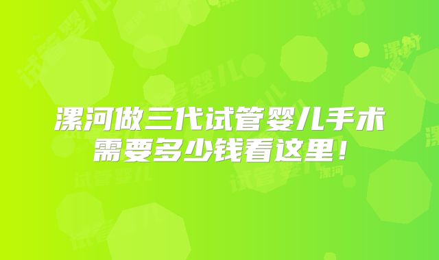 漯河做三代试管婴儿手术需要多少钱看这里!