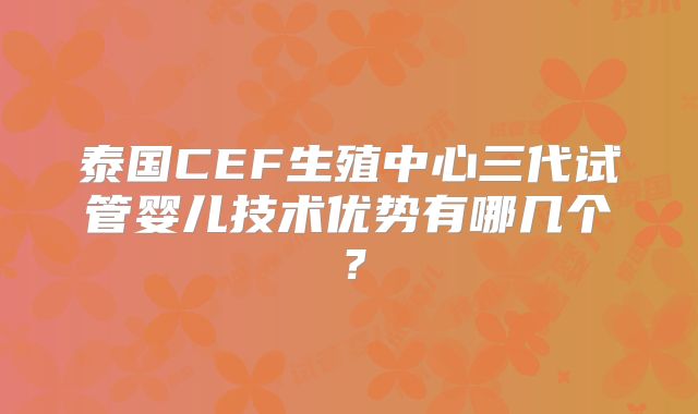 泰国CEF生殖中心三代试管婴儿技术优势有哪几个？