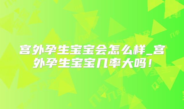 宫外孕生宝宝会怎么样_宫外孕生宝宝几率大吗!