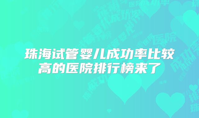 珠海试管婴儿成功率比较高的医院排行榜来了