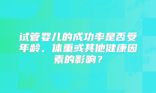 试管婴儿的成功率是否受年龄、体重或其他健康因素的影响?