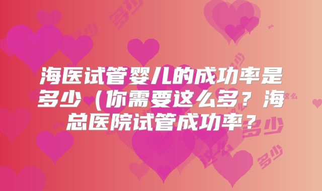 海医试管婴儿的成功率是多少（你需要这么多？海总医院试管成功率？