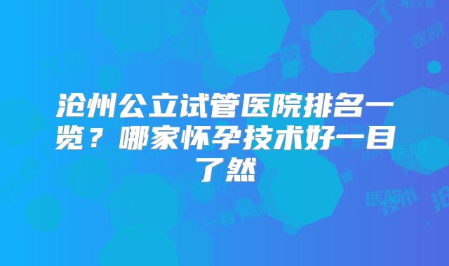 沧州公立试管医院排名一览？哪家怀孕技术好一目了然