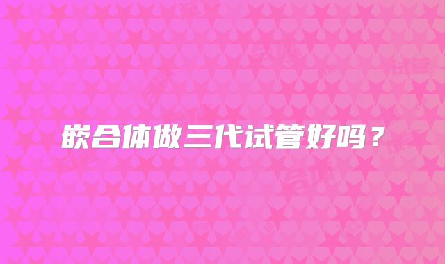 嵌合体做三代试管好吗？