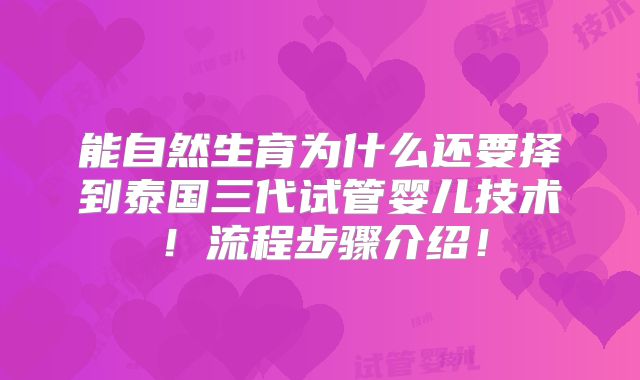 能自然生育为什么还要择到泰国三代试管婴儿技术！流程步骤介绍！