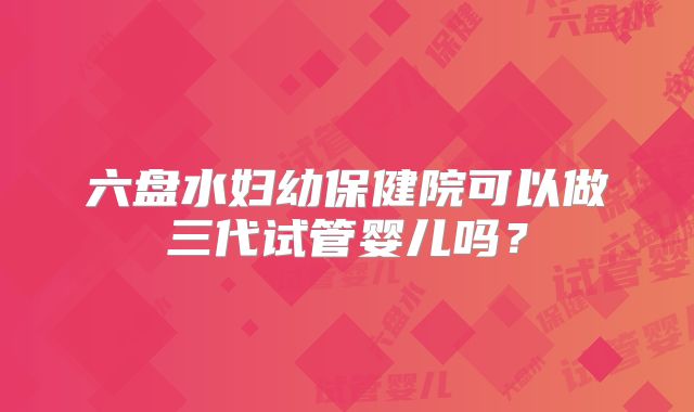 六盘水妇幼保健院可以做三代试管婴儿吗？