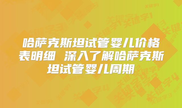 哈萨克斯坦试管婴儿价格表明细 深入了解哈萨克斯坦试管婴儿周期
