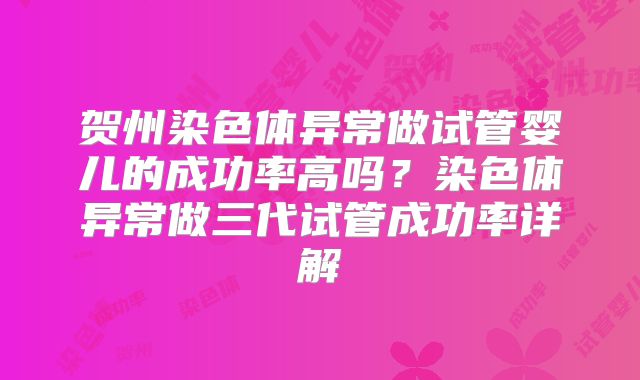 贺州染色体异常做试管婴儿的成功率高吗？染色体异常做三代试管成功率详解