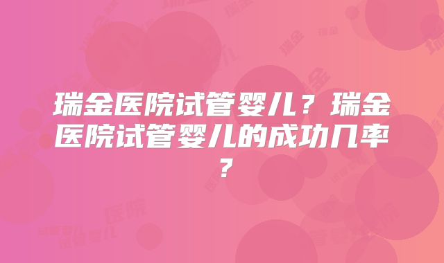瑞金医院试管婴儿？瑞金医院试管婴儿的成功几率？