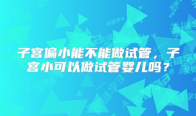 子宫偏小能不能做试管,子宫小可以做试管婴儿吗?
