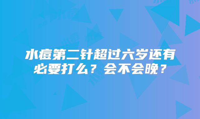 水痘第二针超过六岁还有必要打么?会不会晚?