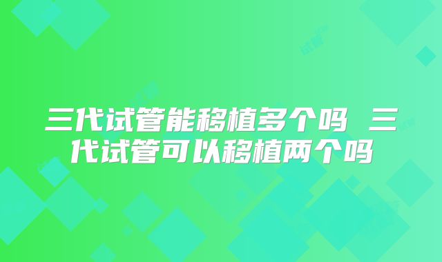 三代试管能移植多个吗 三代试管可以移植两个吗