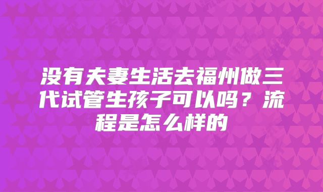 没有夫妻生活去福州做三代试管生孩子可以吗？流程是怎么样的