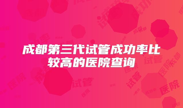 成都第三代试管成功率比较高的医院查询