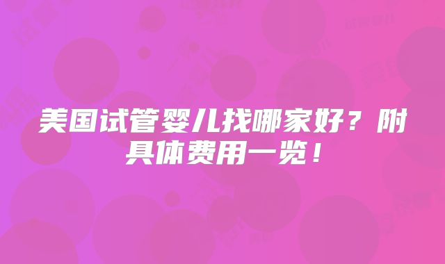 美国试管婴儿找哪家好？附具体费用一览！