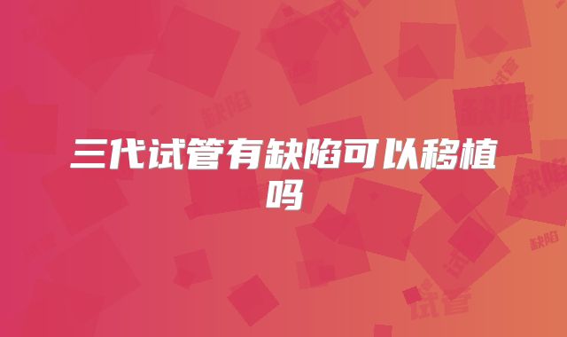 三代试管有缺陷可以移植吗