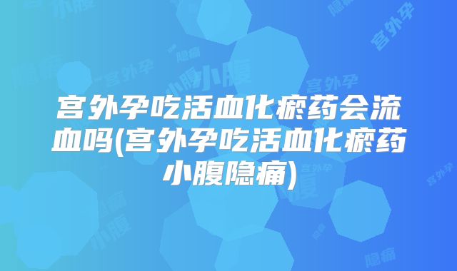 宫外孕吃活血化瘀药会流血吗(宫外孕吃活血化瘀药小腹隐痛)