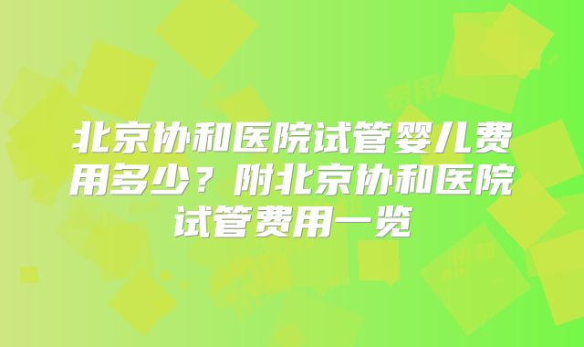 北京协和医院试管婴儿费用多少?附北京协和医院试管费用一览