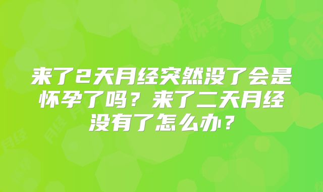来了2天月经突然没了会是怀孕了吗?来了二天月经没有了怎么办?
