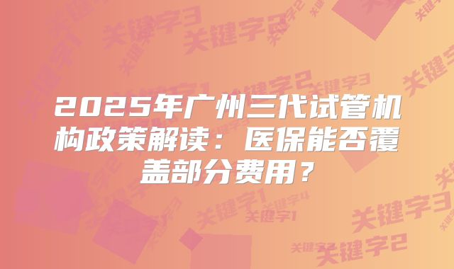 2025年广州三代试管机构政策解读：医保能否覆盖部分费用？