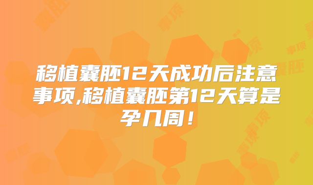 移植囊胚12天成功后注意事项,移植囊胚第12天算是孕几周!