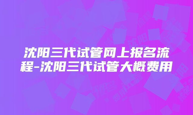 沈阳三代试管网上报名流程-沈阳三代试管大概费用