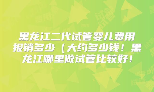 黑龙江二代试管婴儿费用报销多少(大约多少钱!黑龙江哪里做试管比较好!
