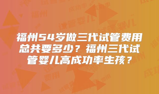 福州54岁做三代试管费用总共要多少?福州三代试管婴儿高成功率生孩?