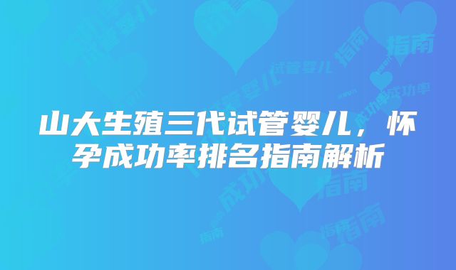 山大生殖三代试管婴儿，怀孕成功率排名指南解析