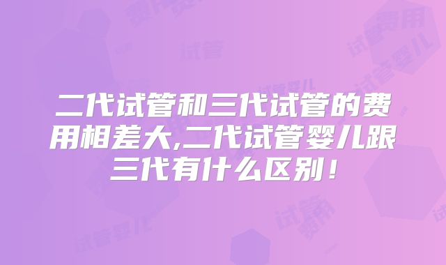 二代试管和三代试管的费用相差大,二代试管婴儿跟三代有什么区别!
