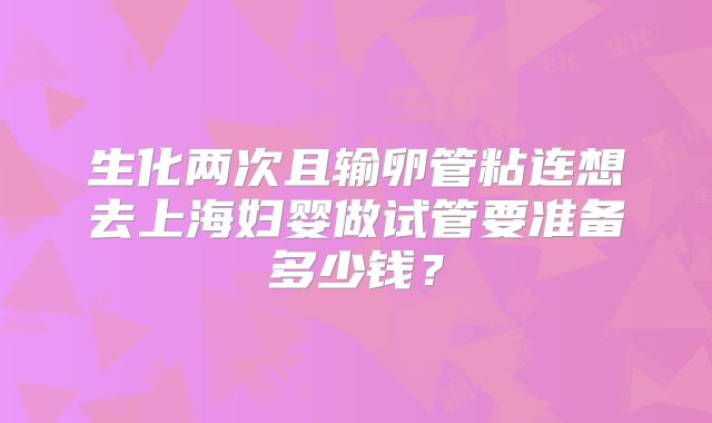 生化两次且输卵管粘连想去上海妇婴做试管要准备多少钱？