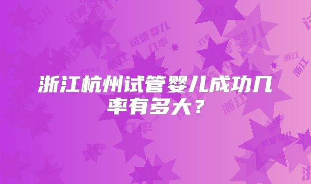 浙江杭州试管婴儿成功几率有多大?