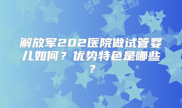 解放军202医院做试管婴儿如何?优势特色是哪些?
