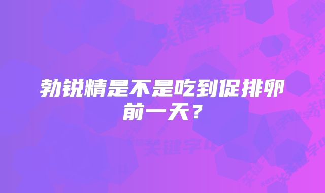 勃锐精是不是吃到促排卵前一天?