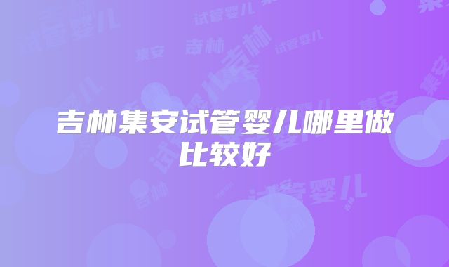 吉林集安试管婴儿哪里做比较好