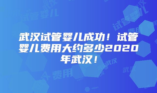 武汉试管婴儿成功！试管婴儿费用大约多少2020年武汉！