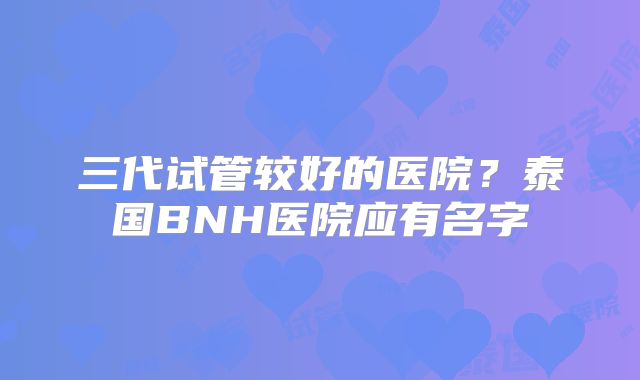 三代试管较好的医院?泰国BNH医院应有名字