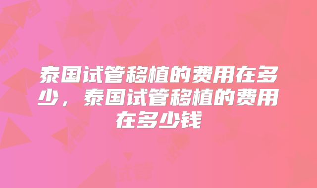 泰国试管移植的费用在多少,泰国试管移植的费用在多少钱