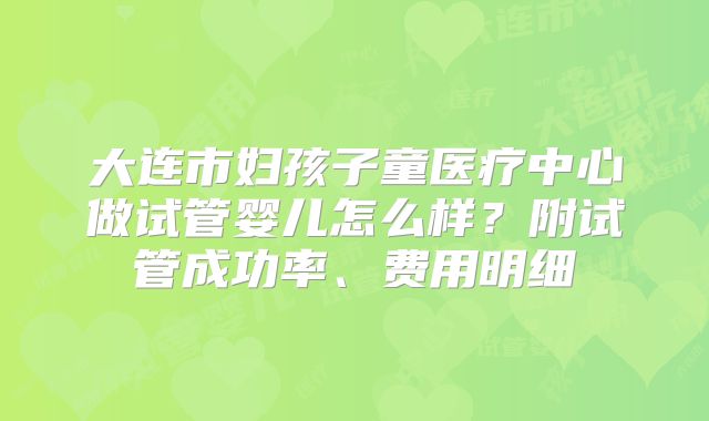 大连市妇孩子童医疗中心做试管婴儿怎么样？附试管成功率、费用明细