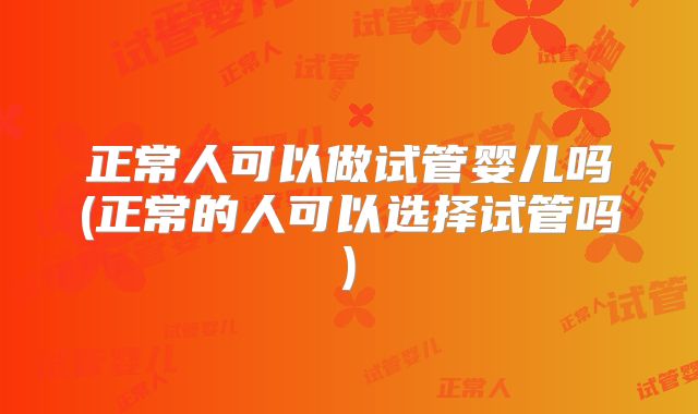 正常人可以做试管婴儿吗(正常的人可以选择试管吗)