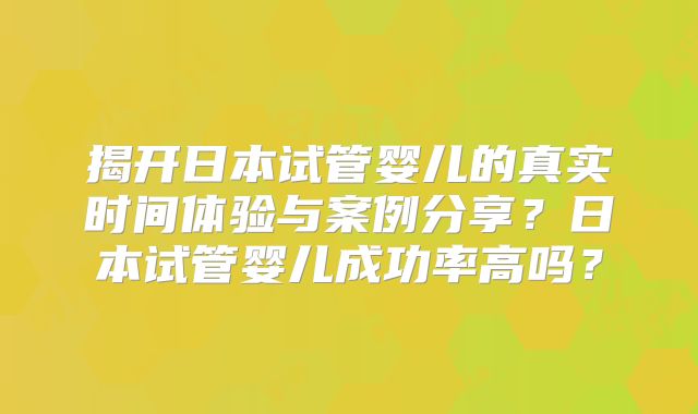 揭开日本试管婴儿的真实时间体验与案例分享?日本试管婴儿成功率高吗?