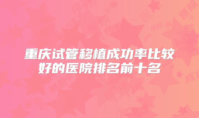 重庆试管移植成功率比较好的医院排名前十名