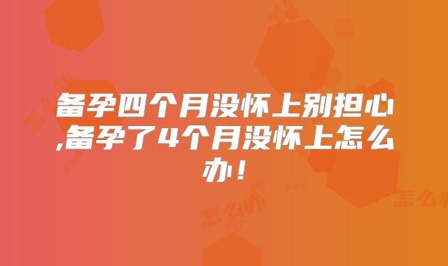 备孕四个月没怀上别担心,备孕了4个月没怀上怎么办!