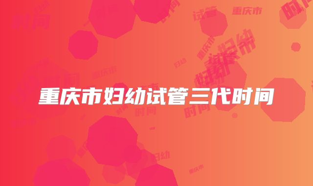 重庆市妇幼试管三代时间