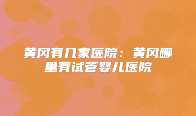 黄冈有几家医院：黄冈哪里有试管婴儿医院