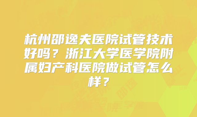 杭州邵逸夫医院试管技术好吗?浙江大学医学院附属妇产科医院做试管怎么样?