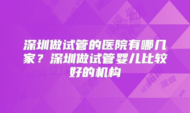 深圳做试管的医院有哪几家?深圳做试管婴儿比较好的机构